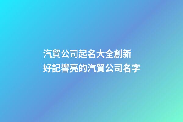 汽貿公司起名大全創新 好記響亮的汽貿公司名字